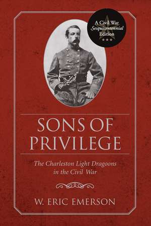 Sons of Privilege: The Charleston Light Dragoons in the Civil War de W. Eric Emerson