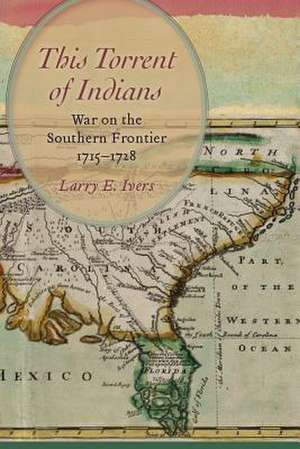 This Torrent of Indians: War on the Southern Frontier, 1715 1728 de Larry E. Ivers