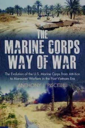 The Marine Corps Way of War: The Evolution of the U.S. Marine Corps from Attrition to Maneuver Warfare in the Post-Vietnam Era de Anthony Piscitelli