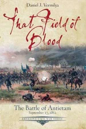 That Field of Blood: The Battle of Antietam, September 17, 1862 de Daniel Vermilya