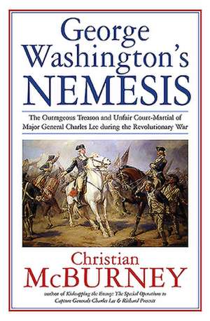 George Washington's Nemesis: The Outrageous Treason and Unfair Court-Martial of Major General Charles Lee During the Revolutionary War de Christian Mcburney