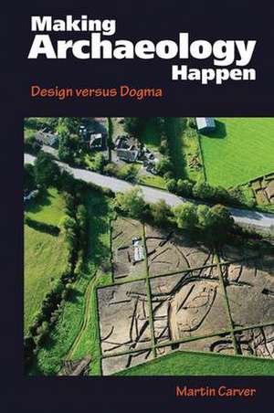 Making Archaeology Happen: Design versus Dogma de Martin Oswald Hugh Carver