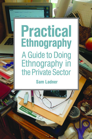 Practical Ethnography: A Guide to Doing Ethnography in the Private Sector de Sam Ladner