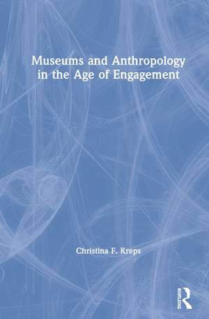 Museums and Anthropology in the Age of Engagement de Christina Kreps