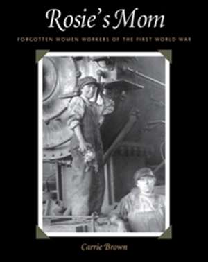 Rosie's Mom: Forgotten Women Workers of the First World War de Carrie Brown