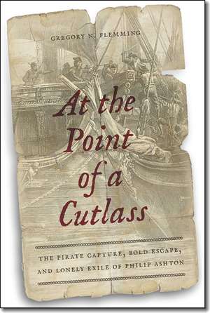 At the Point of a Cutlass: The Pirate Capture, Bold Escape, and Lonely Exile of Philip Ashton de Gregory N. Flemming