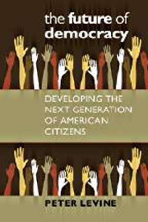 The Future of Democracy: Developing the Next Generation of American Citizens de Peter Levine