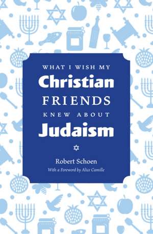 What I Wish My Christian Friends Knew about Judaism de Robert Schoen