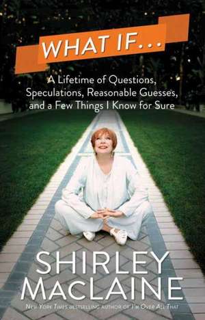 What If...: A Lifetime of Questions, Speculations, Reasonable Guesses, and a Few Things I Know for Sure de Shirley Maclaine