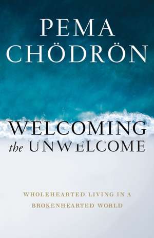 Welcoming the Unwelcome: Wholehearted Living in a Brokenhearted World de Pema Chodron