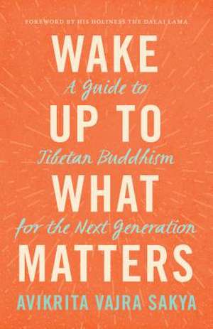 Wake Up to What Matters: A Guide to Tibetan Buddhism for the Next Generation de Avikrita Vajra Sakya