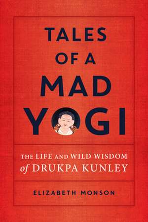 Tales of a Mad Yogi: The Life and Wild Wisdom of Drukpa Kunley de Elizabeth Monson