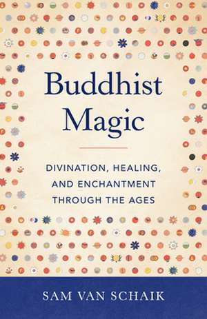 Buddhist Magic: Divination, Healing, and Enchantment Through the Ages de Sam Van Schaik