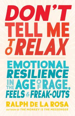 Don't Tell Me to Relax: Emotional Resilience in the Age of Rage, Feels, and Freak-Outs de Ralph de la Rosa