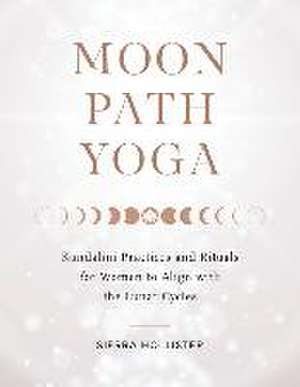 Moon Path Yoga: Kundalini Practices and Rituals for Women to Align with the Lunar Cycles de Sierra Hollister