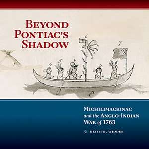 Beyond Pontiac's Shadow: Michilimackinac and the Anglo-Indian War of 1763 de Keith R. Widder