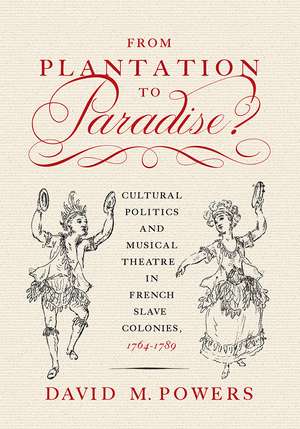 From Plantation to Paradise?: Cultural Politics and Musical Theatre in French Slave Colonies, 1764–1789 de David M. Powers