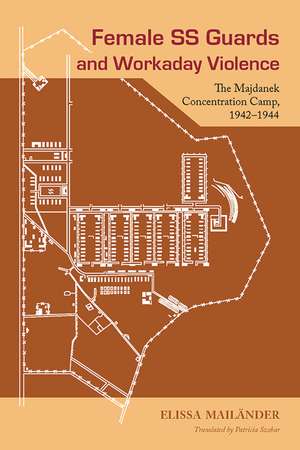 Female SS Guards and Workaday Violence: The Majdanek Concentration Camp, 1942-1944 de Elissa Mailänder