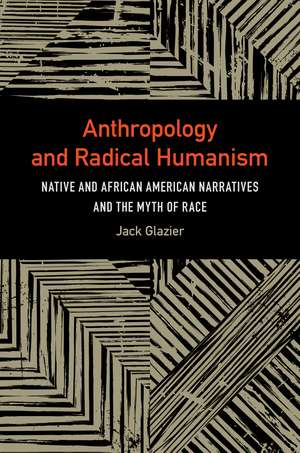 Anthropology and Radical Humanism: Native and African American Narratives and the Myth of Race de Jack Glazier