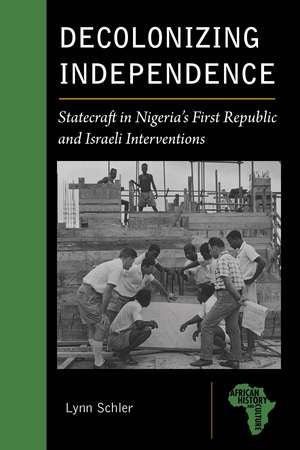 Decolonizing Independence: Statecraft in Nigeria’s First Republic and Israeli Interventions de Lynn Schler