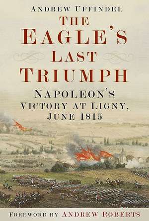 The Eagle's Last Triumph: Napoleon's Victory at Ligny, June 1815 de Andrew Uffindel