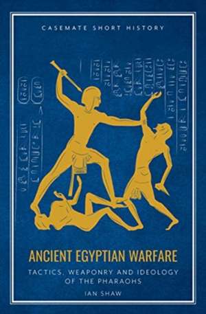 Ancient Egyptian Warfare: Tactics, Weaponry and Ideology of the Pharaohs de Ian Shaw