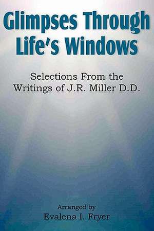 Glimpses Through Life's Windows, Selections from the Writings of J.R. Miller D.D. de Evalena I. Fryer