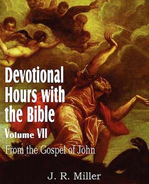 Devotional Hours with the Bible Volume VII, from the Gospel of John de J. R. Miller