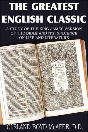 The Greatest English Classic, a Study of the King James Version of the Bible and It's Influence on Live and Literature: A Tale of the Forecastle de Cleland Boyd McAfee