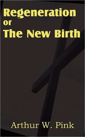 Regeneration or the New Birth de Arthur W. Pink