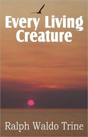 Every Living Creature, Heart-Training Through the Animal World de Ralph Waldo Trine