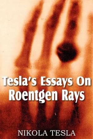 Tesla's Essays on Roentgen Rays: The Life of Nikola Tesla de Nikola Tesla