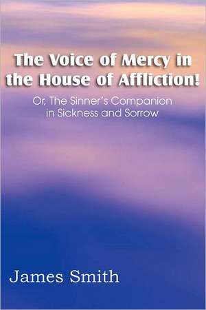 The Voice of Mercy in the House of Affliction! Or, the Sinner's Companion in Sickness and Sorrow de James Smith