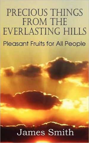 Precious Things from the Everlasting Hills - Pleasant Fruits for All People de James Smith