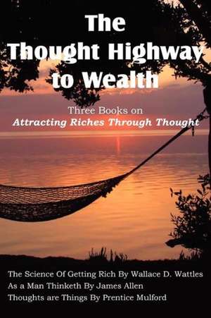 The Thought Highway to Wealth - Three Books on Attracting Riches Through Thought de Wallace D. Wattles