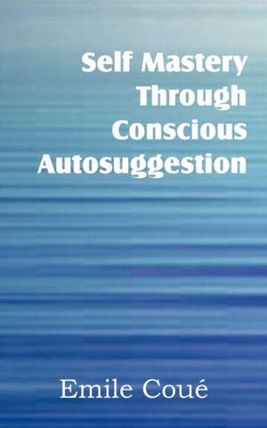 Self Mastery Through Conscious Autosuggestion de Emile Coué