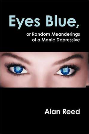 Eyes Blue, or Random Meanderings of a Manic Depressive de Alan Reed