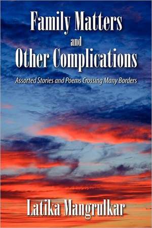 Family Matters and Other Complications: Assorted Stories and Poems Crossing Many Borders de Latika Mangrulkar