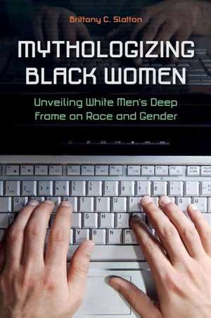 Mythologizing Black Women: Unveiling White Men's Racist Deep Frame on Race and Gender de Brittany C. Slatton