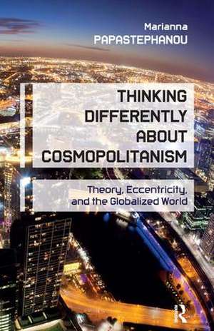 Thinking Differently About Cosmopolitanism: Theory, Eccentricity, and the Globalized World de Marianna Papastephanou