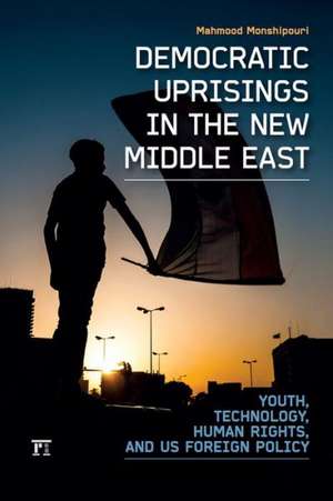 Democratic Uprisings in the New Middle East: Youth, Technology, Human Rights, and US Foreign Policy de Mahmood Monshipouri