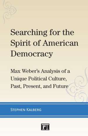 Searching for the Spirit of American Democracy: Max Weber's Analysis of a Unique Political Culture, Past, Present, and Future de Stephen Kalberg