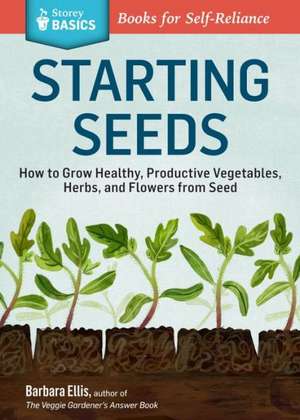 Starting Seeds: How to Grow Healthy, Productive Vegetables, Herbs, and Flowers from Seed de Barbara W. Ellis