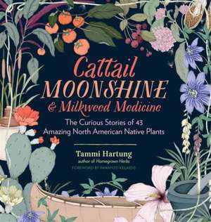 Cattail Moonshine & Milkweed Medicine: Amazing Facts & Curious Uses for 45 Plants You Thought You Knew de Tammi Hartung