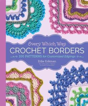 Every Which Way Crochet Borders: 100 Patterns for Customized Edgings de Edie Eckman