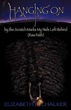 Hanging on by the Scratch Marks My Nails Left Behind (Raw Faith) de Elizabeth L. Chalker