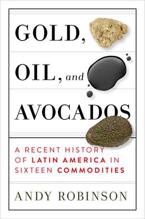 Gold, Oil, and Avocados: A Recent History of Latin America in Sixteen Commodities de Andy Robinson