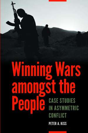 Winning Wars amongst the People: Case Studies in Asymmetric Conflict de Peter A. Kiss