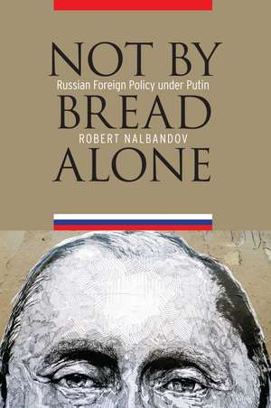 Not by Bread Alone: Russian Foreign Policy under Putin de Robert Nalbandov