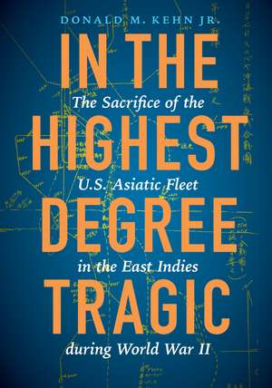 In the Highest Degree Tragic: The Sacrifice of the U.S. Asiatic Fleet in the East Indies during World War II de Donald M. Kehn, Jr.